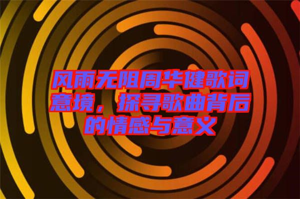 風雨無阻周華健歌詞意境，探尋歌曲背后的情感與意義