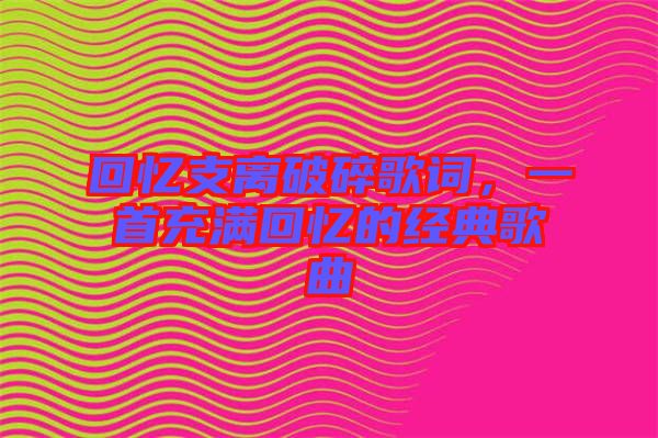 回憶支離破碎歌詞，一首充滿回憶的經(jīng)典歌曲
