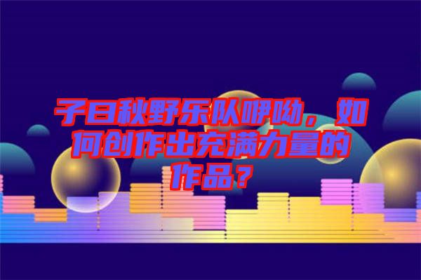 子曰秋野樂隊咿呦，如何創(chuàng)作出充滿力量的作品？