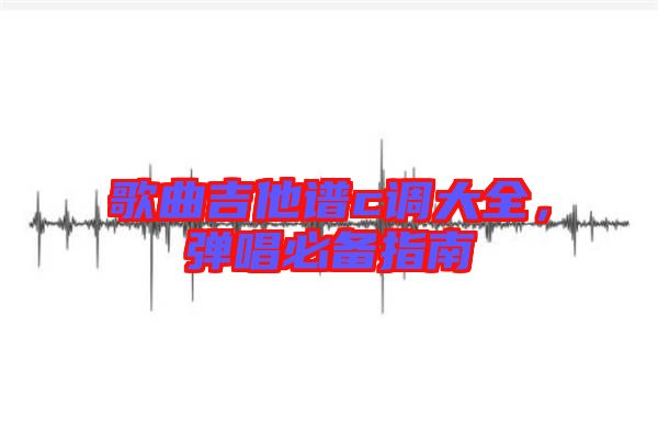 歌曲吉他譜c調(diào)大全，彈唱必備指南