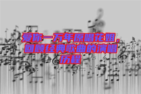 愛(ài)你一萬(wàn)年原唱花姐，回顧經(jīng)典歌曲的演唱?dú)v程
