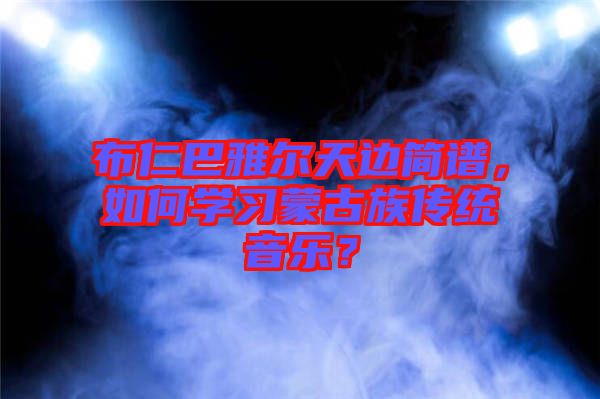 布仁巴雅爾天邊簡(jiǎn)譜，如何學(xué)習(xí)蒙古族傳統(tǒng)音樂(lè)？