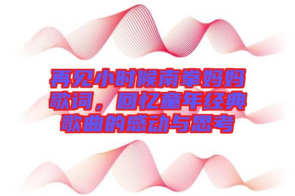 再見(jiàn)小時(shí)候南拳媽媽歌詞，回憶童年經(jīng)典歌曲的感動(dòng)與思考