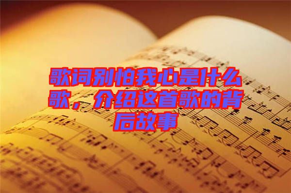 歌詞別怕我心是什么歌，介紹這首歌的背后故事