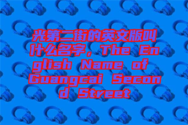 光第二街的英文版叫什么名字，The English Name of Guangcai Second Street