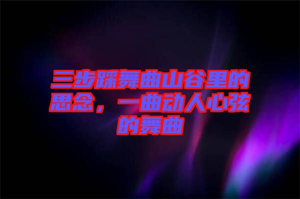三步踩舞曲山谷里的思念，一曲動人心弦的舞曲