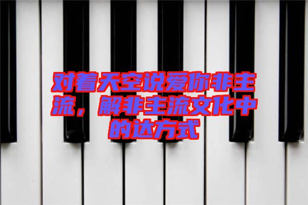 對著天空說愛你非主流，解非主流文化中的達方式