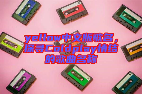 yellow中文版歌名，探尋Coldplay情結(jié)的歌曲名稱