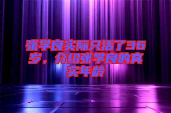 張學(xué)良實(shí)際只活了36歲，介紹張學(xué)良的真實(shí)年齡