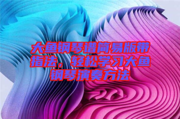 大魚鋼琴譜簡易版帶指法，輕松學(xué)習(xí)大魚鋼琴演奏方法