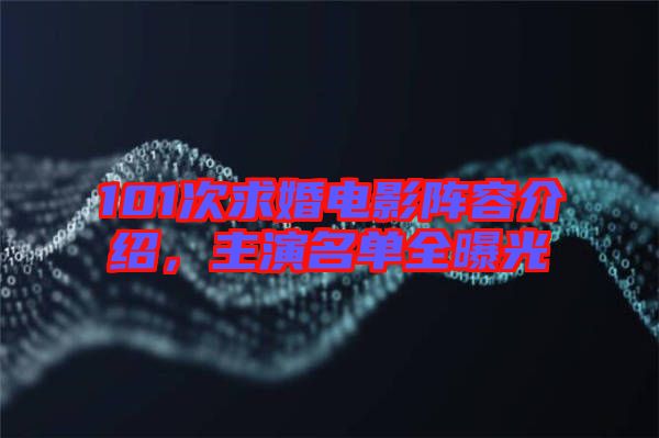 101次求婚電影陣容介紹，主演名單全曝光