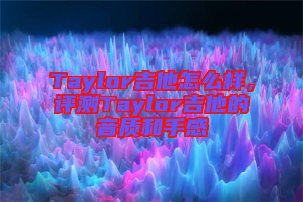 Taylor吉他怎么樣，評測Taylor吉他的音質(zhì)和手感