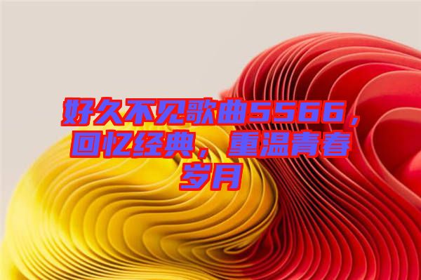 好久不見歌曲5566，回憶經(jīng)典，重溫青春歲月
