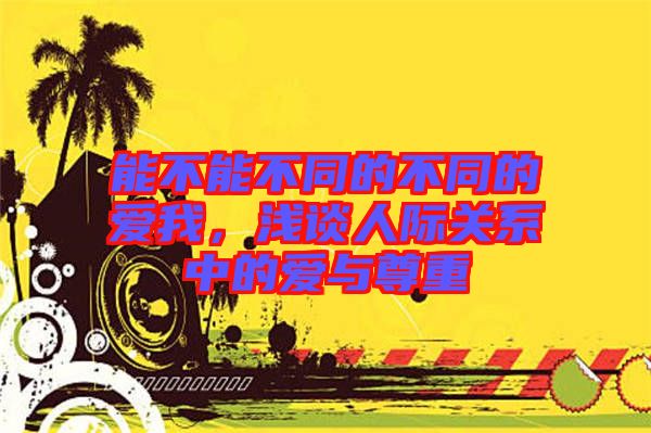 能不能不同的不同的愛我，淺談人際關(guān)系中的愛與尊重