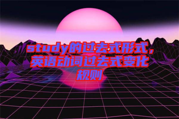 study的過(guò)去式形式，英語(yǔ)動(dòng)詞過(guò)去式變化規(guī)則