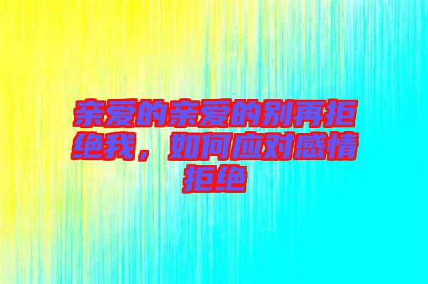 親愛的親愛的別再拒絕我，如何應(yīng)對感情拒絕