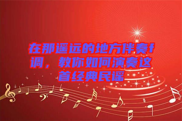 在那遙遠的地方伴奏f調(diào)，教你如何演奏這首經(jīng)典民謠