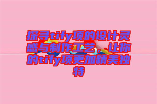 探尋tify項(xiàng)的設(shè)計(jì)靈感與制作工藝，讓你的tify項(xiàng)更加精美獨(dú)特
