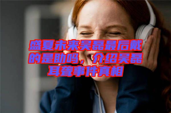 盛夏未來(lái)吳磊最后戴的是助嗎，介紹吳磊耳聾事件真相