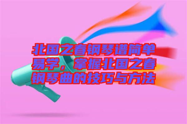 北國(guó)之春鋼琴譜簡(jiǎn)單易學(xué)，掌握北國(guó)之春鋼琴曲的技巧與方法