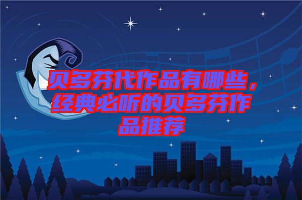 貝多芬代作品有哪些，經(jīng)典必聽的貝多芬作品推薦