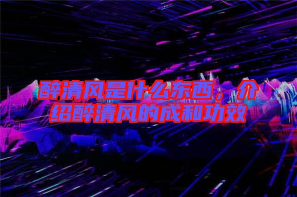 醉清風是什么東西，介紹醉清風的成和功效