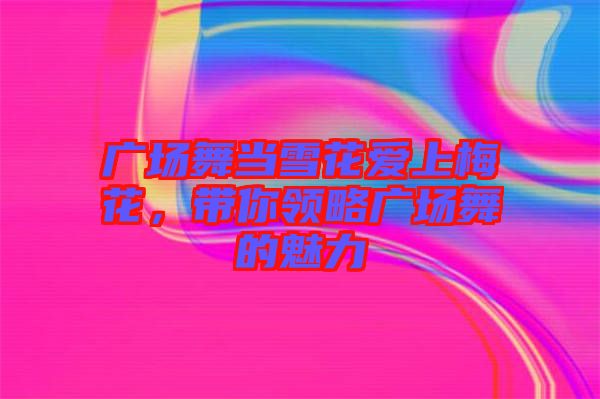 廣場(chǎng)舞當(dāng)雪花愛(ài)上梅花，帶你領(lǐng)略廣場(chǎng)舞的魅力