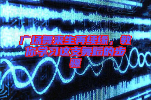 廣場舞來生再續(xù)緣，教你學(xué)習(xí)這支舞蹈的步驟