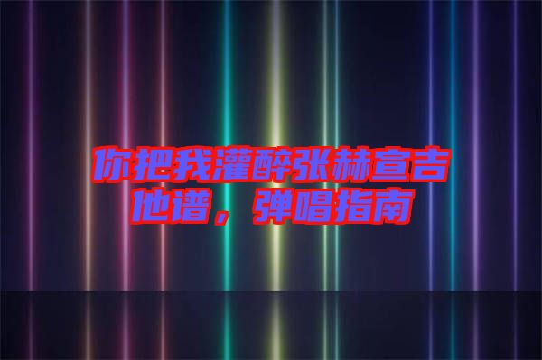 你把我灌醉張赫宣吉他譜，彈唱指南