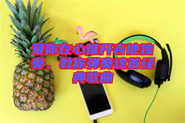 愛你在心難開吉他獨奏，教你彈奏這首經(jīng)典歌曲