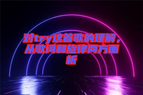 對try這首歌的理解，從歌詞和旋律兩方面析