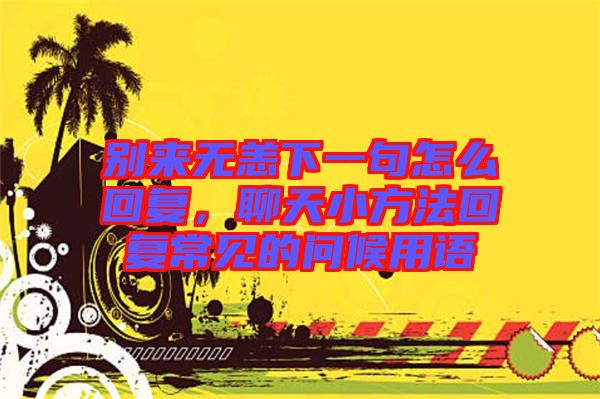 別來無恙下一句怎么回復(fù)，聊天小方法回復(fù)常見的問候用語