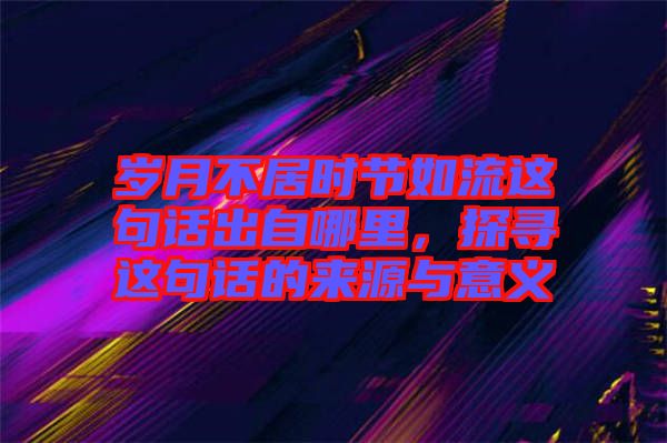 歲月不居時節(jié)如流這句話出自哪里，探尋這句話的來源與意義