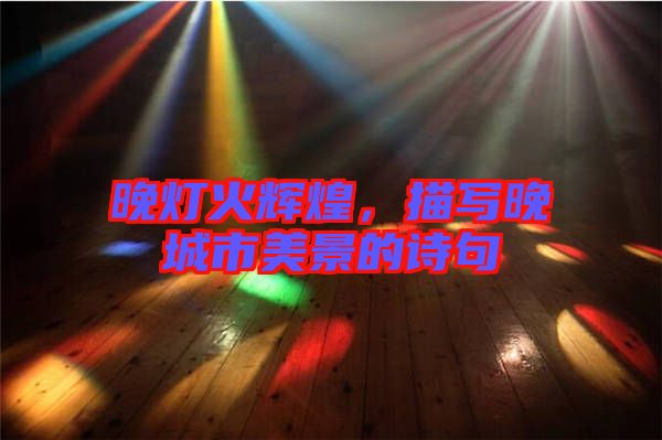 晚燈火輝煌，描寫晚城市美景的詩句