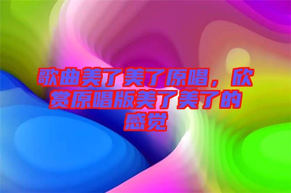 歌曲美了美了原唱，欣賞原唱版美了美了的感覺
