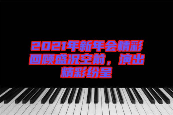 2021年新年會(huì)精彩回顧盛況空前，演出精彩紛呈