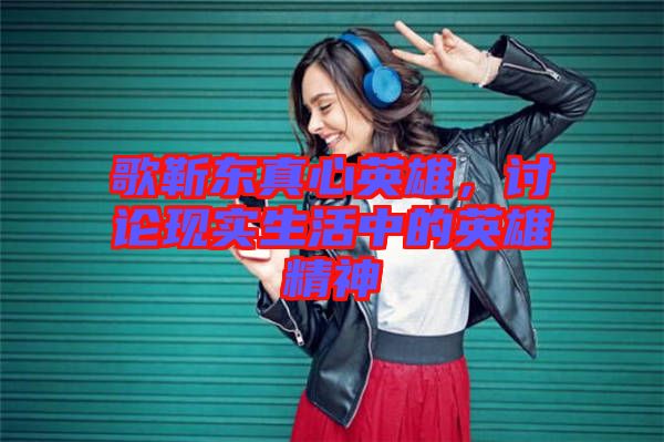歌靳東真心英雄，討論現(xiàn)實生活中的英雄精神