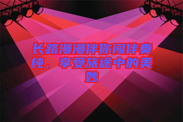 長(zhǎng)路漫漫伴你闖伴奏純，享受旅途中的美妙