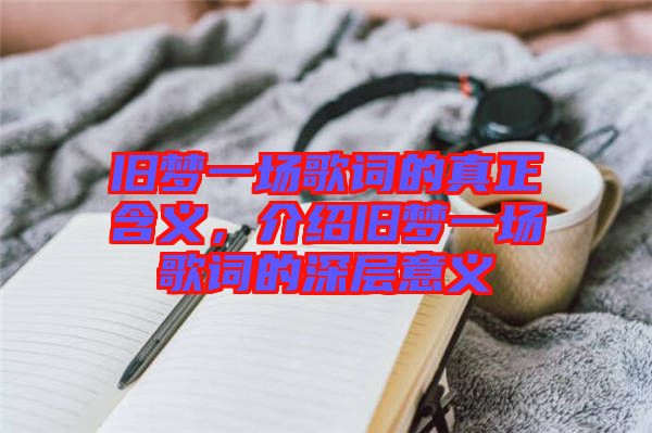 舊夢(mèng)一場(chǎng)歌詞的真正含義，介紹舊夢(mèng)一場(chǎng)歌詞的深層意義
