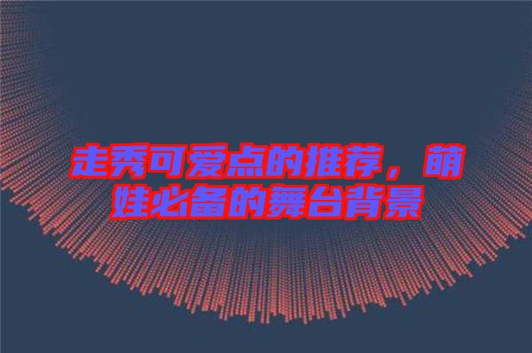 走秀可愛點(diǎn)的推薦，萌娃必備的舞臺(tái)背景