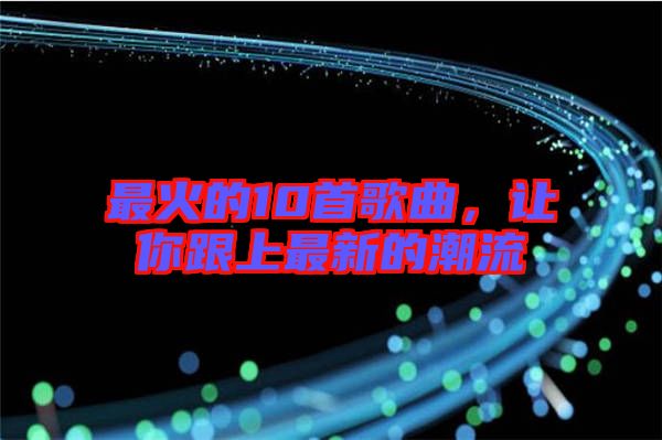 最火的10首歌曲，讓你跟上最新的潮流
