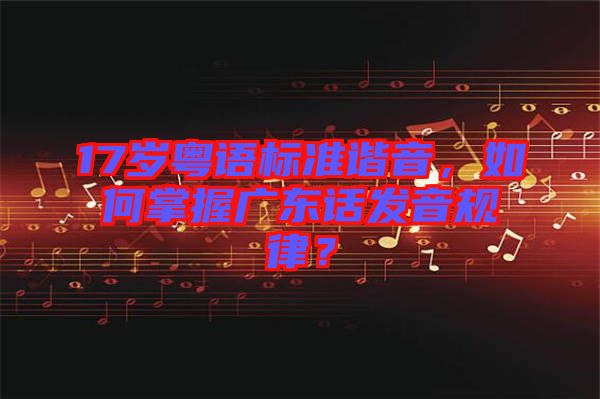 17歲粵語標準諧音，如何掌握廣東話發(fā)音規(guī)律？
