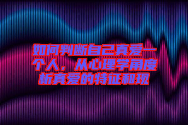 如何判斷自己真愛一個人，從心理學角度析真愛的特征和現(xiàn)