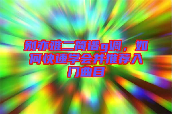 別亦難二簡(jiǎn)譜g調(diào)，如何快速學(xué)會(huì)并推薦入門曲目