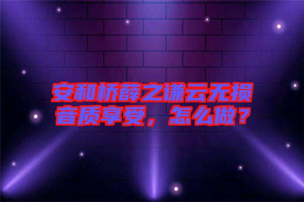 安和橋薛之謙云無損音質(zhì)享受，怎么做？
