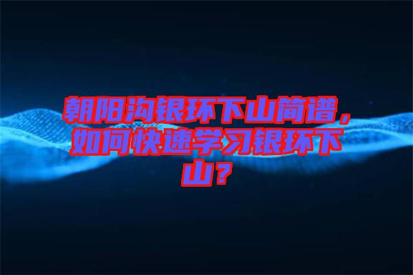 朝陽溝銀環(huán)下山簡譜，如何快速學(xué)習(xí)銀環(huán)下山？