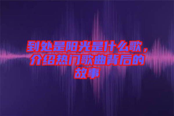 到處是陽光是什么歌，介紹熱門歌曲背后的故事