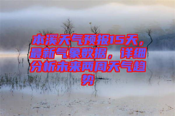 本溪天氣預報15天，最新氣象數(shù)據(jù)，詳細分析未來兩周天氣趨勢