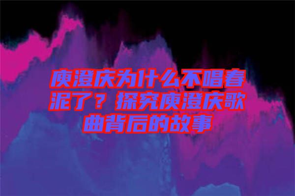 庾澄慶為什么不唱春泥了？探究庾澄慶歌曲背后的故事
