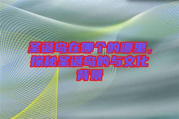 圣誕島在哪個(gè)的哪里，探秘圣誕島的與文化背景